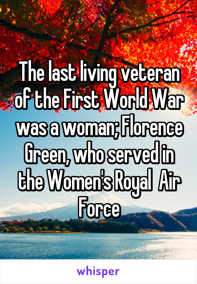 The last living veteran of the First World War was a woman; Florence Green, who served in the Women's Royal  Air Force