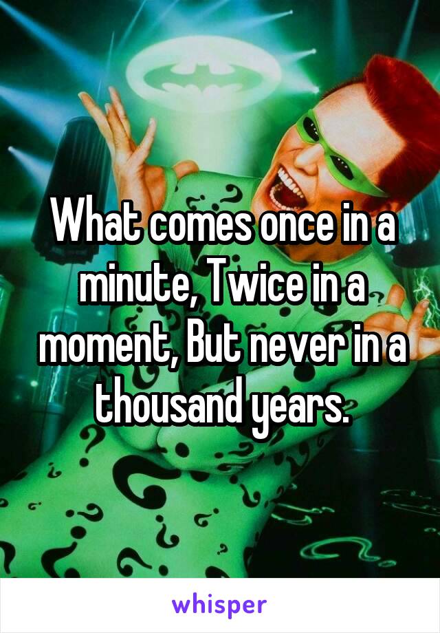 What comes once in a minute, Twice in a moment, But never in a thousand years.