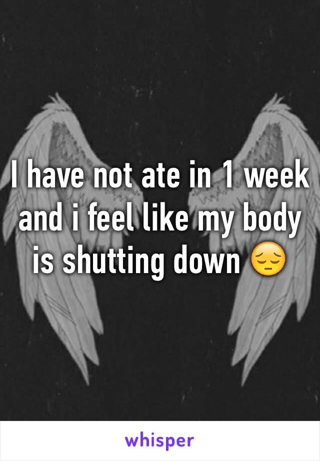 I have not ate in 1 week and i feel like my body is shutting down 😔