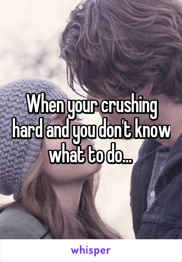 When your crushing hard and you don't know what to do... 