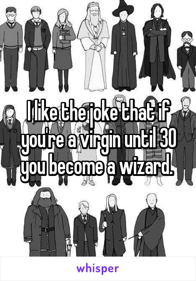 I like the joke that if you're a virgin until 30 you become a wizard. 