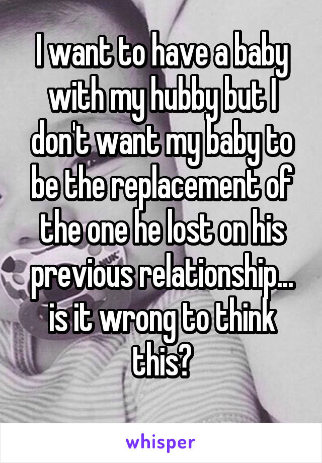 I want to have a baby with my hubby but I don't want my baby to be the replacement of the one he lost on his previous relationship... is it wrong to think this?
