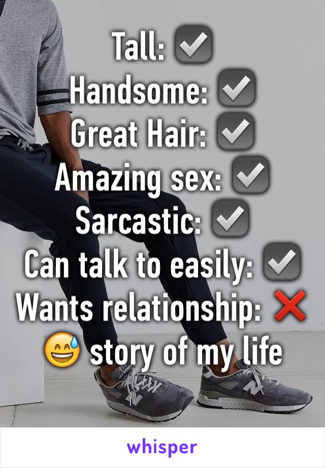 Tall: ☑️
Handsome: ☑️
Great Hair: ☑️
Amazing sex: ☑️
Sarcastic: ☑️
Can talk to easily: ☑️
Wants relationship: ❌
😅 story of my life

