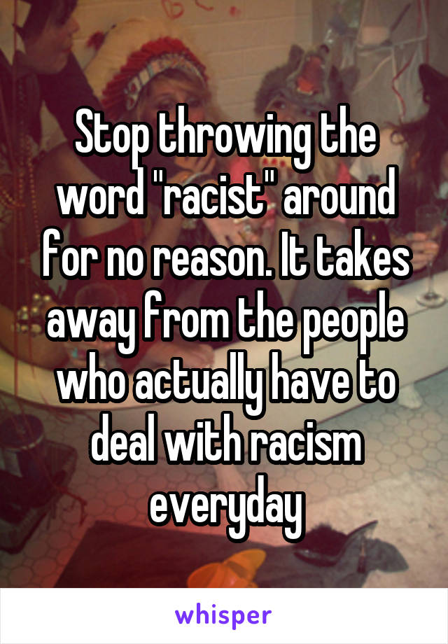 Stop throwing the word "racist" around for no reason. It takes away from the people who actually have to deal with racism everyday