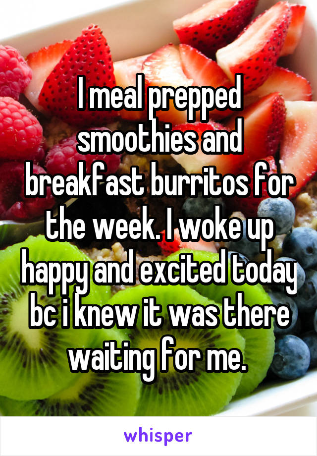 I meal prepped smoothies and breakfast burritos for the week. I woke up happy and excited today bc i knew it was there waiting for me. 