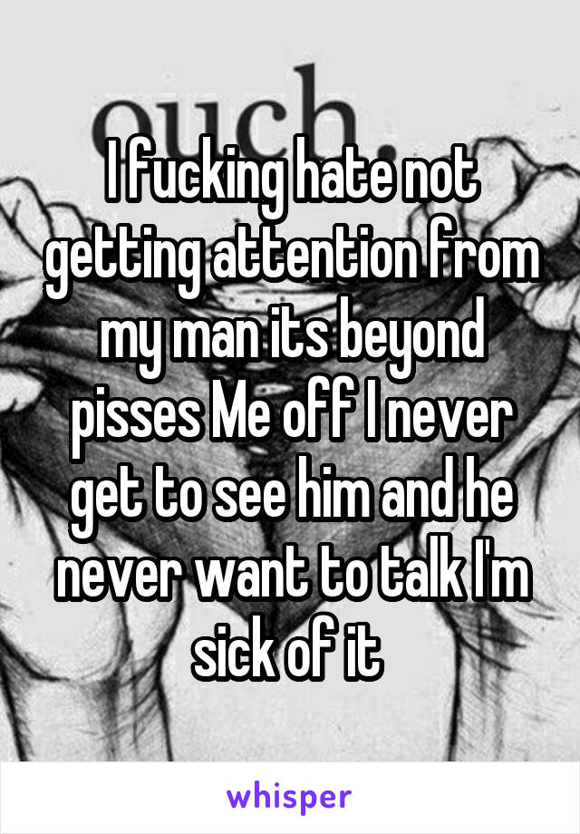 I fucking hate not getting attention from my man its beyond pisses Me off I never get to see him and he never want to talk I'm sick of it 