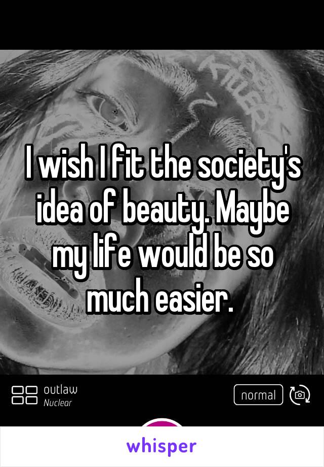 I wish I fit the society's idea of beauty. Maybe my life would be so much easier. 