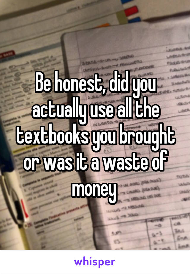 Be honest, did you actually use all the textbooks you brought or was it a waste of money 