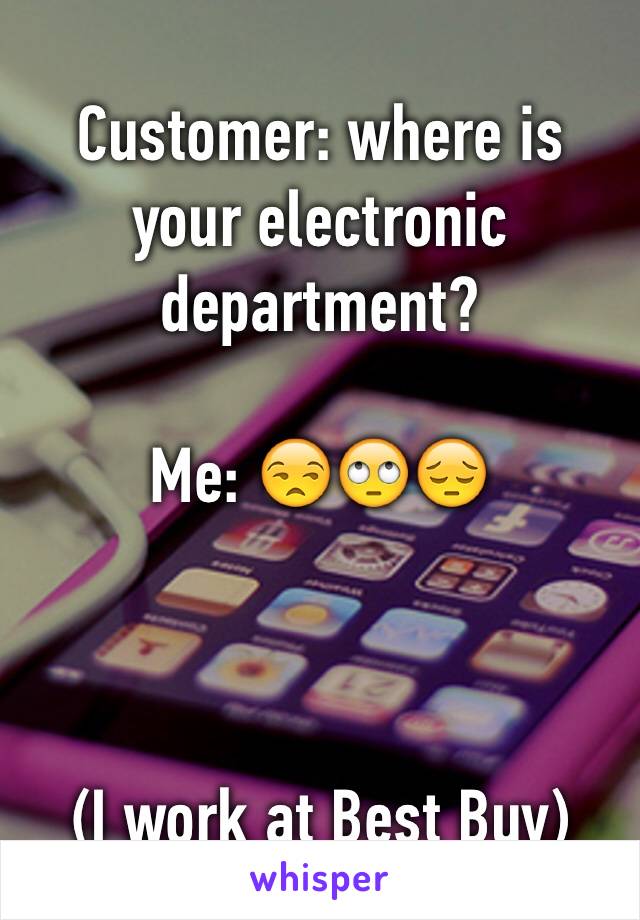 Customer: where is your electronic department? 

Me: 😒🙄😔



(I work at Best Buy)