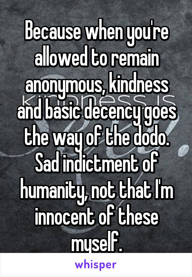 Because when you're allowed to remain anonymous, kindness and basic decency goes the way of the dodo. Sad indictment of humanity, not that I'm innocent of these myself.