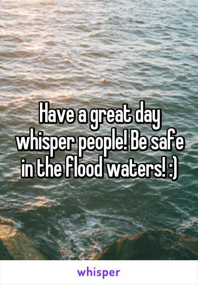 Have a great day whisper people! Be safe in the flood waters! :)