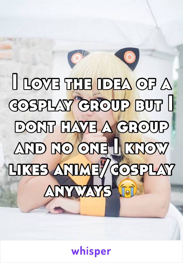 I love the idea of a cosplay group but I dont have a group and no one I know likes anime/cosplay anyways 😭