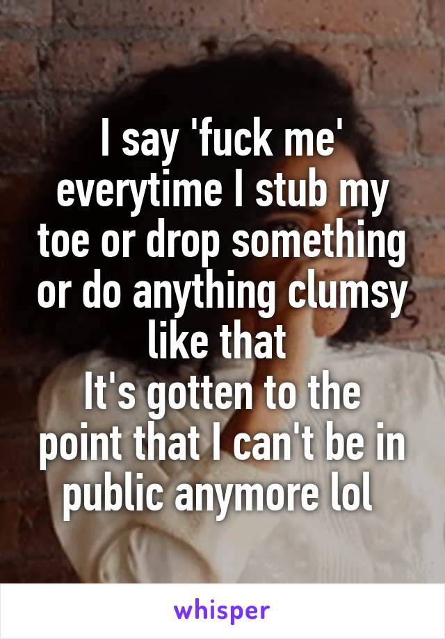 I say 'fuck me' everytime I stub my toe or drop something or do anything clumsy like that 
It's gotten to the point that I can't be in public anymore lol 