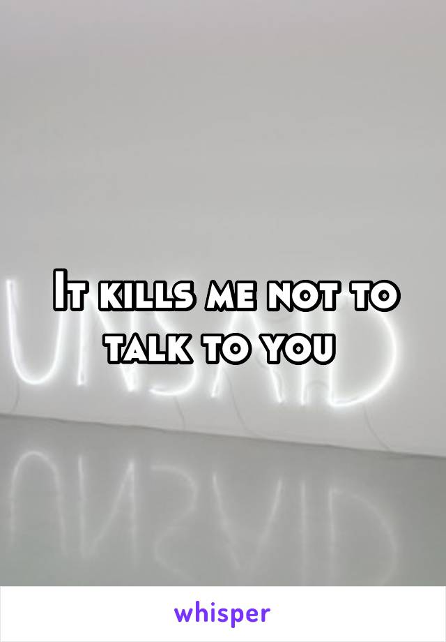 It kills me not to talk to you 