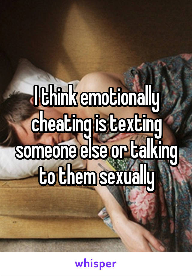 I think emotionally cheating is texting someone else or talking to them sexually