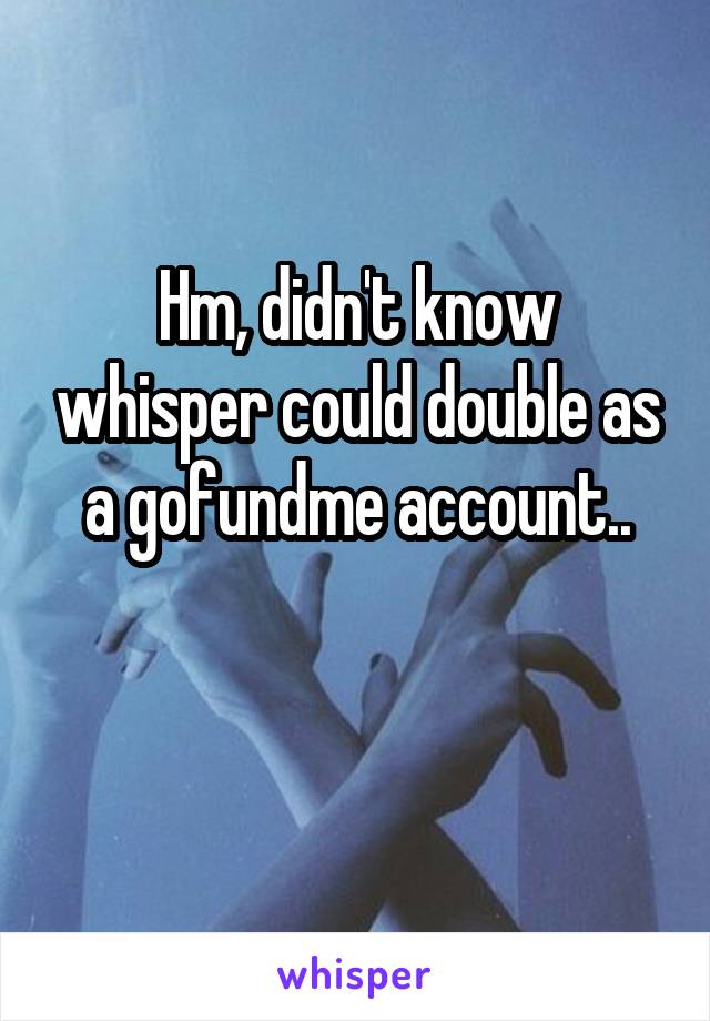 Hm, didn't know whisper could double as a gofundme account..

