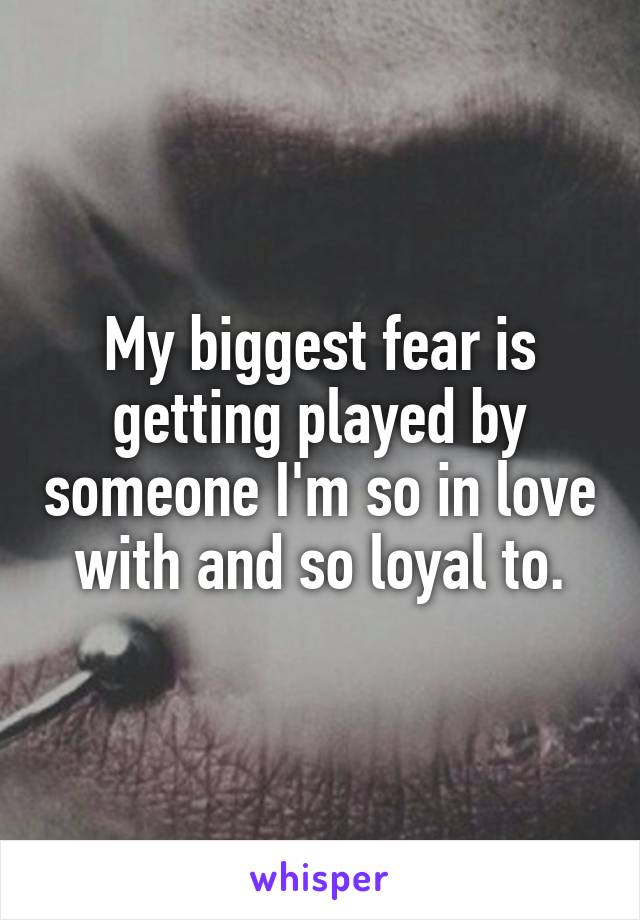 My biggest fear is getting played by someone I'm so in love with and so loyal to.