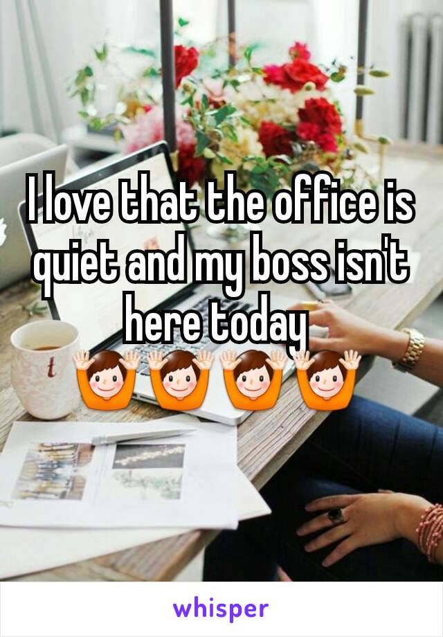 I love that the office is quiet and my boss isn't here today 
🙌🙌🙌🙌 
