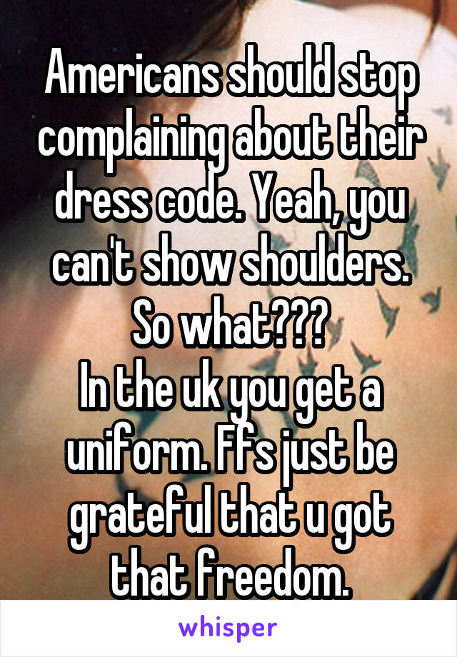 Americans should stop complaining about their dress code. Yeah, you can't show shoulders. So what???
In the uk you get a uniform. Ffs just be grateful that u got that freedom.