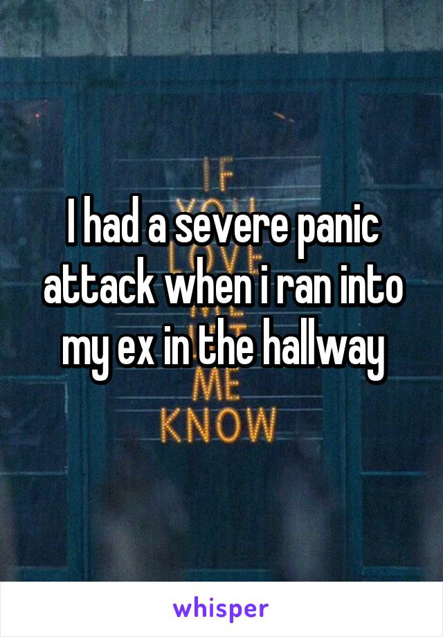 I had a severe panic attack when i ran into my ex in the hallway
