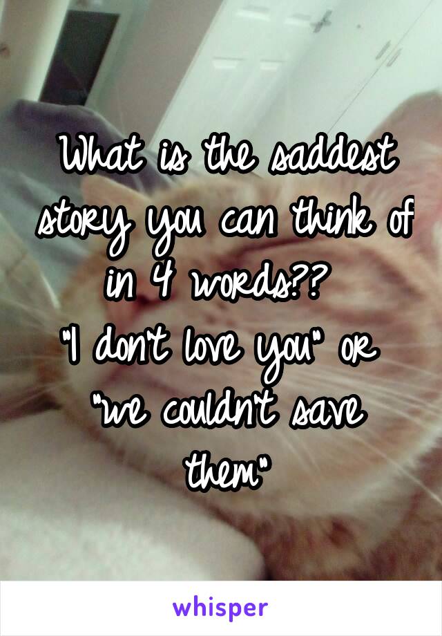 What is the saddest story you can think of in 4 words?? 
"I don't love you" or 
"we couldn't save them"