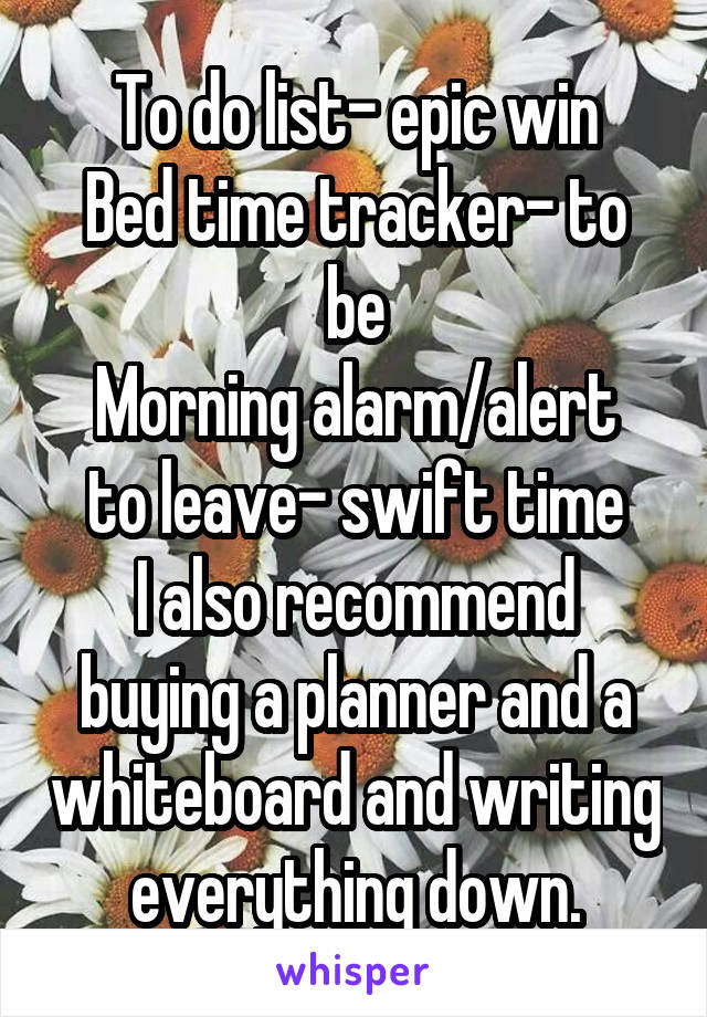 To do list- epic win
Bed time tracker- to be
Morning alarm/alert to leave- swift time
I also recommend buying a planner and a whiteboard and writing everything down.