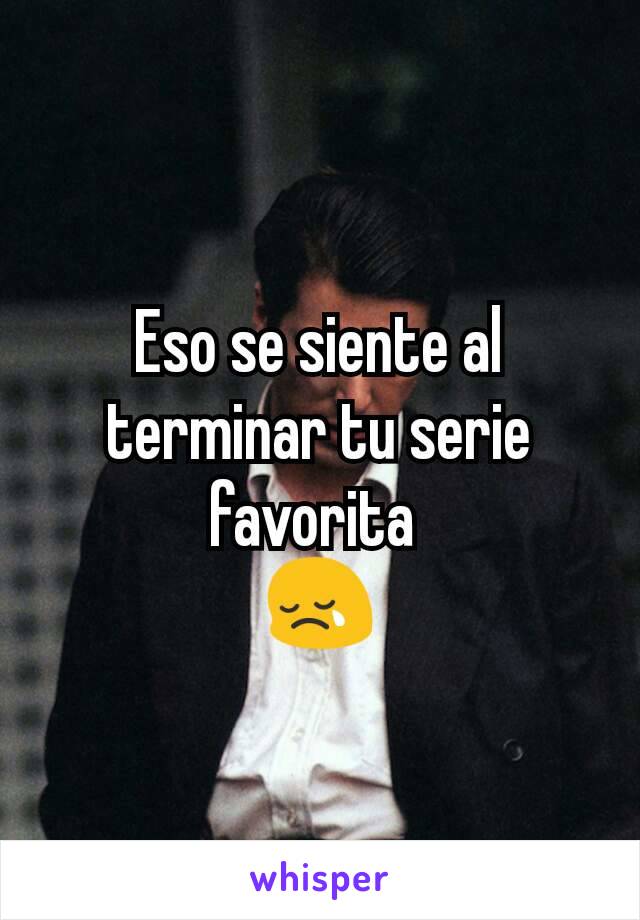 Eso se siente al terminar tu serie favorita 
😢