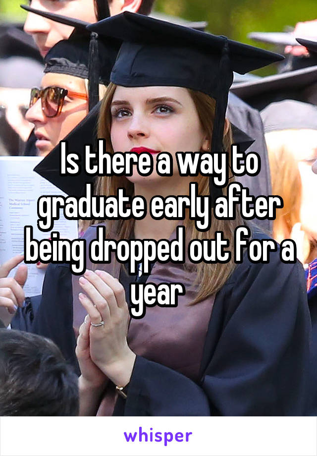 Is there a way to graduate early after being dropped out for a year 