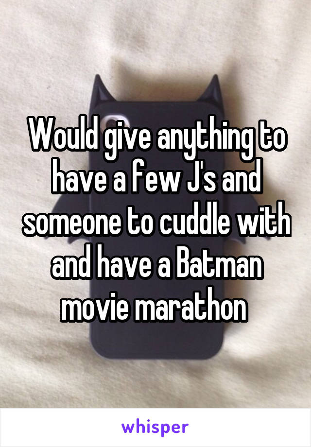 Would give anything to have a few J's and someone to cuddle with and have a Batman movie marathon 