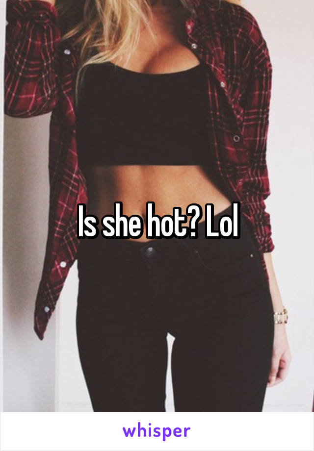 Is she hot? Lol