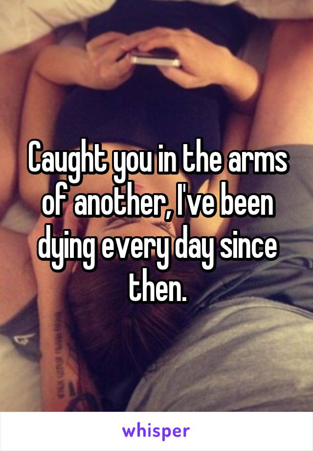 Caught you in the arms of another, I've been dying every day since then.