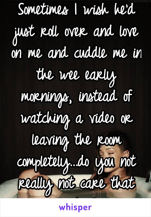 Sometimes I wish he'd just roll over and love on me and cuddle me in the wee early mornings, instead of watching a video or leaving the room completely...do you not really not care that much...?