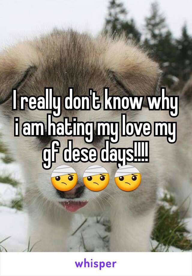 I really don't know why i am hating my love my gf dese days!!!!
🤕🤕🤕