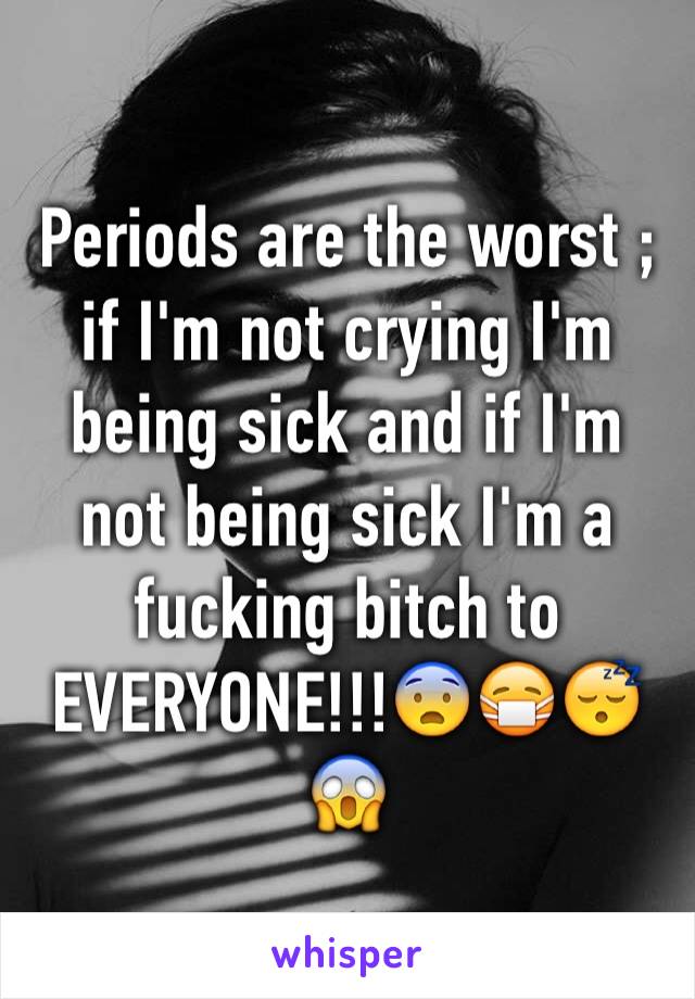 Periods are the worst ; if I'm not crying I'm being sick and if I'm not being sick I'm a fucking bitch to EVERYONE!!!😨😷😴😱