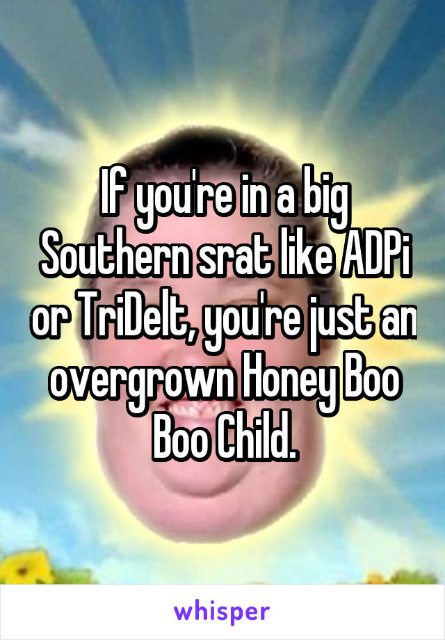 If you're in a big Southern srat like ADPi or TriDelt, you're just an overgrown Honey Boo Boo Child.