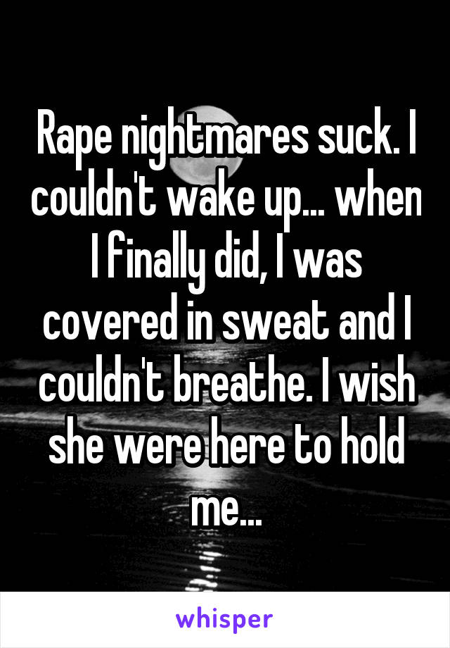 Rape nightmares suck. I couldn't wake up... when I finally did, I was covered in sweat and I couldn't breathe. I wish she were here to hold me...