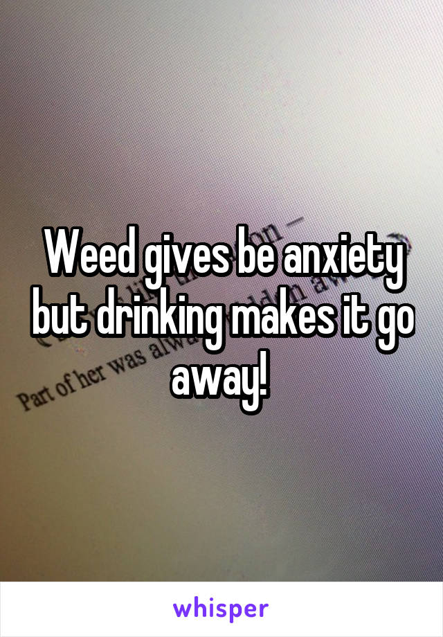 Weed gives be anxiety but drinking makes it go away! 