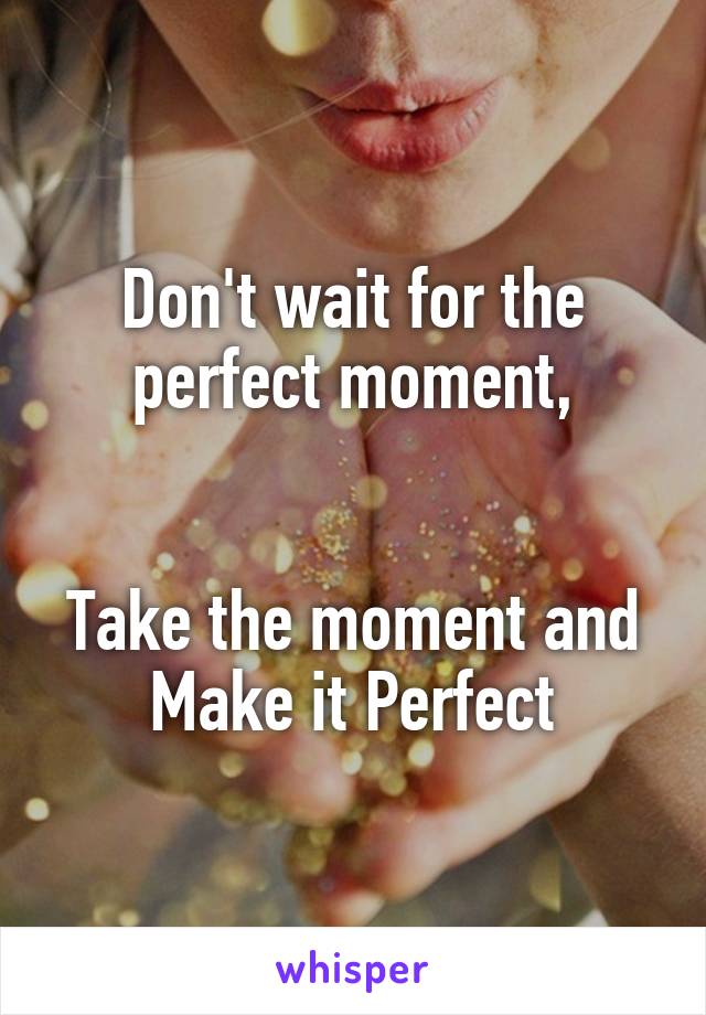 Don't wait for the perfect moment,


Take the moment and Make it Perfect