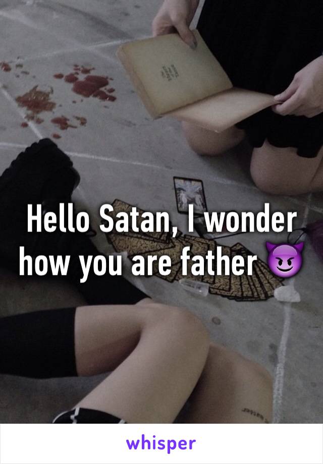 Hello Satan, I wonder how you are father 😈