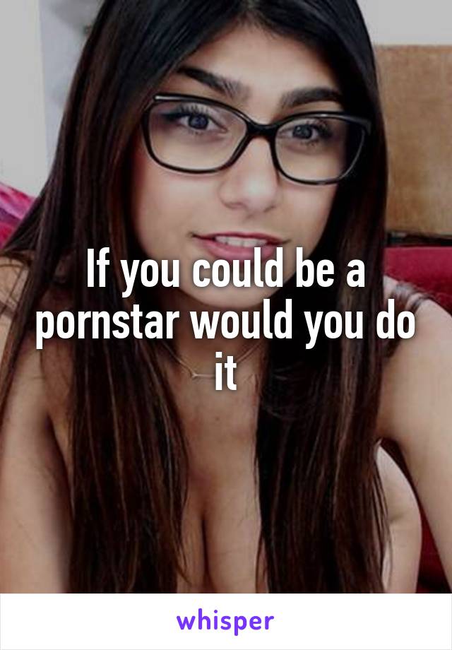 If you could be a pornstar would you do it