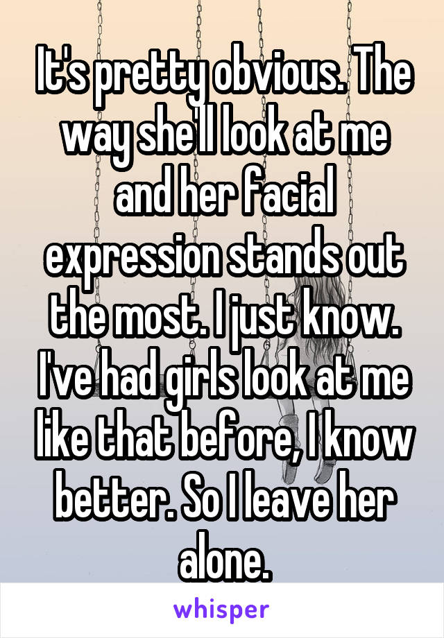 It's pretty obvious. The way she'll look at me and her facial expression stands out the most. I just know. I've had girls look at me like that before, I know better. So I leave her alone.