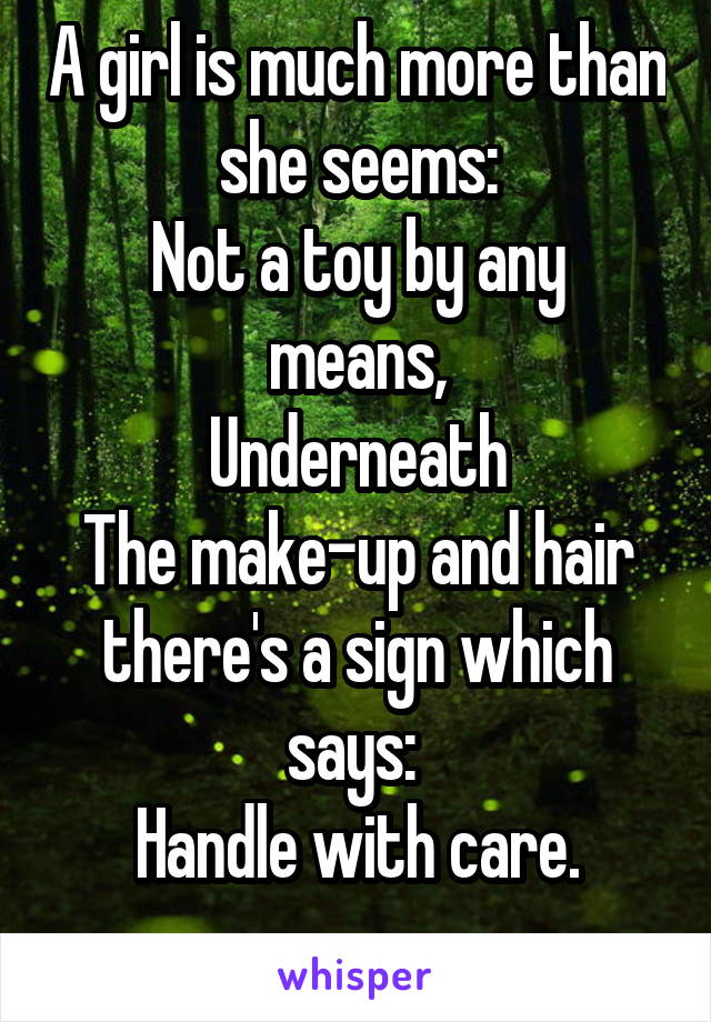 A girl is much more than she seems:
Not a toy by any means,
Underneath
The make-up and hair there's a sign which says: 
Handle with care.
