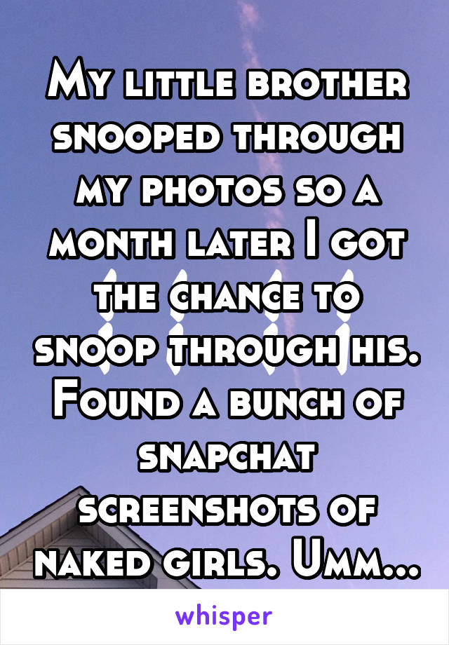 My little brother snooped through my photos so a month later I got the chance to snoop through his. Found a bunch of snapchat screenshots of naked girls. Umm...