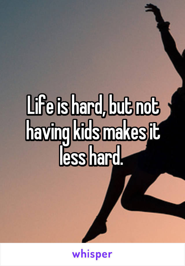 Life is hard, but not having kids makes it less hard. 