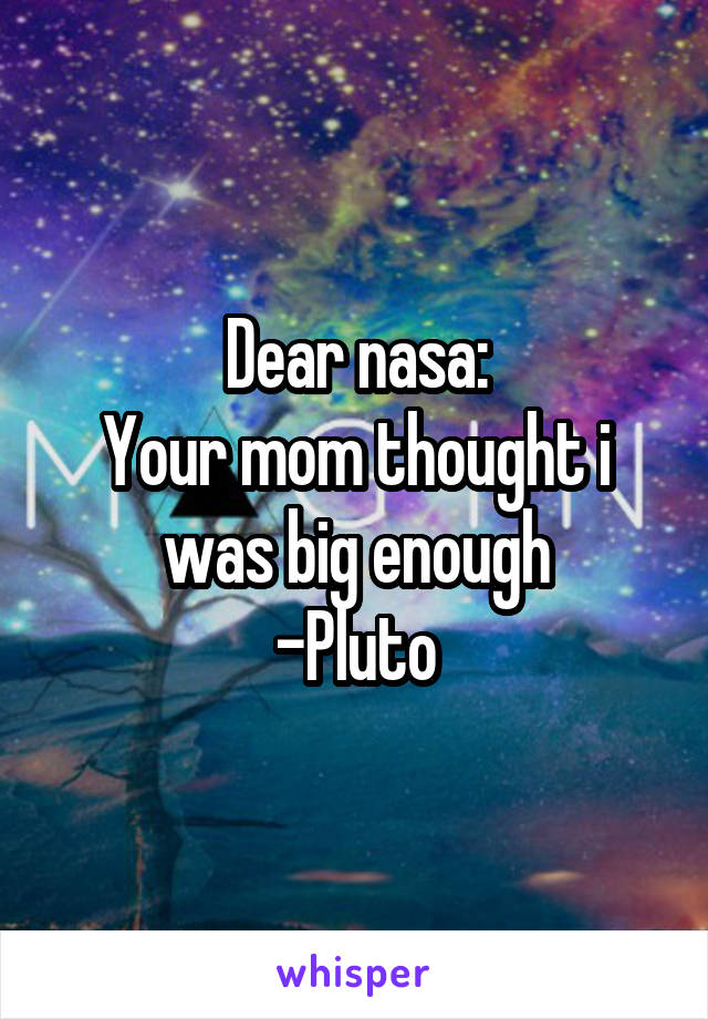 Dear nasa:
Your mom thought i was big enough
-Pluto