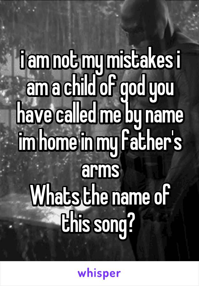 i am not my mistakes i am a child of god you have called me by name im home in my father's arms
Whats the name of this song? 