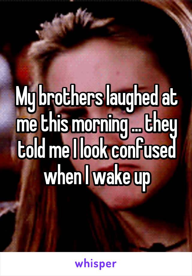 My brothers laughed at me this morning ... they told me I look confused when I wake up