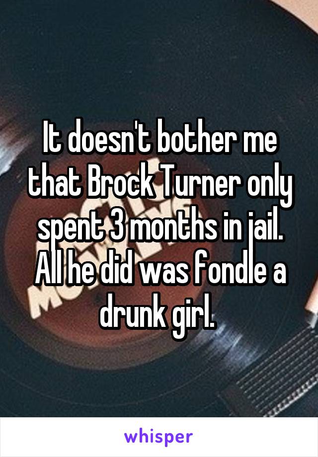 It doesn't bother me that Brock Turner only spent 3 months in jail. All he did was fondle a drunk girl. 