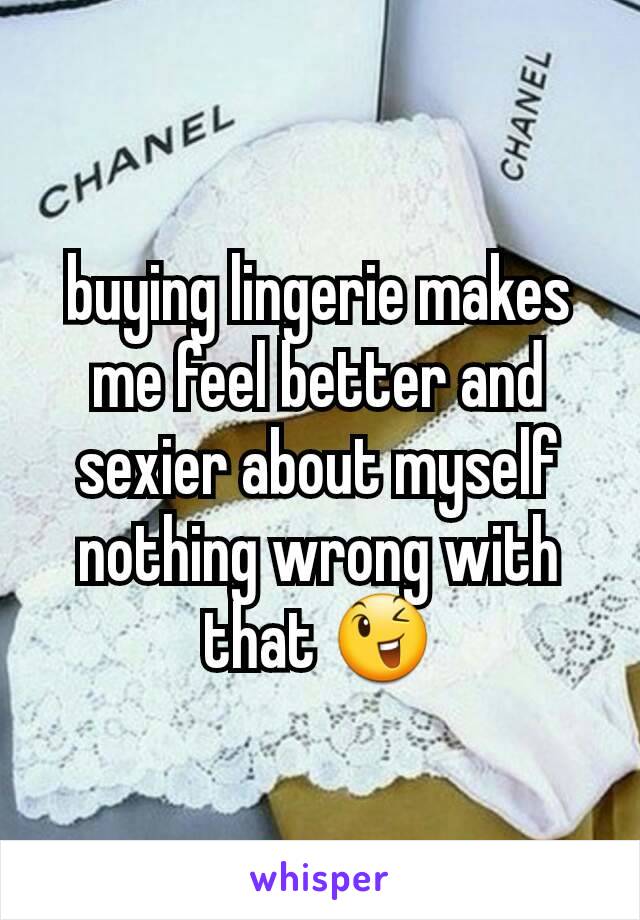 buying lingerie makes me feel better and sexier about myself nothing wrong with that 😉