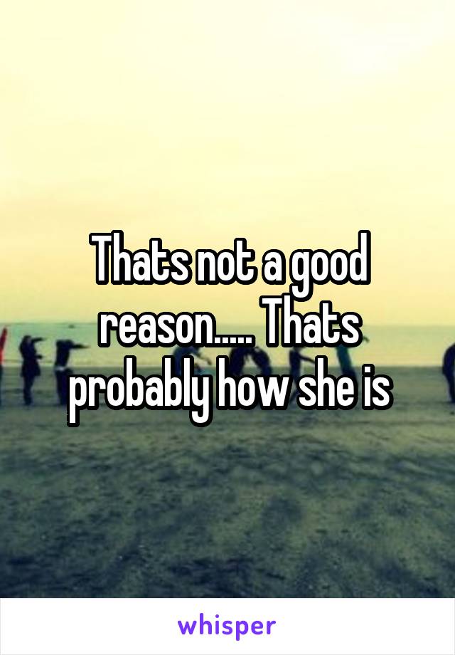 Thats not a good reason..... Thats probably how she is